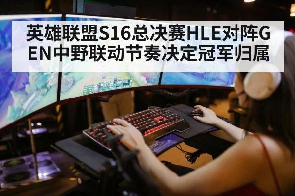 英雄联盟S16总决赛HLE对阵GEN中野联动节奏决定冠军归属
